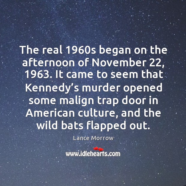 The real 1960s began on the afternoon of november 22, 1963. It came to seem that kennedy’s murder Lance Morrow Picture Quote