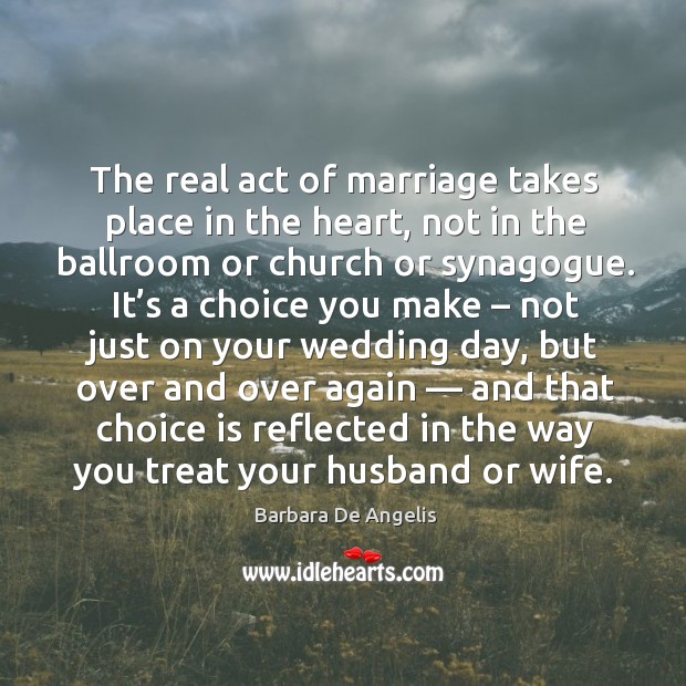The real act of marriage takes place in the heart, not in the ballroom or church or synagogue. 