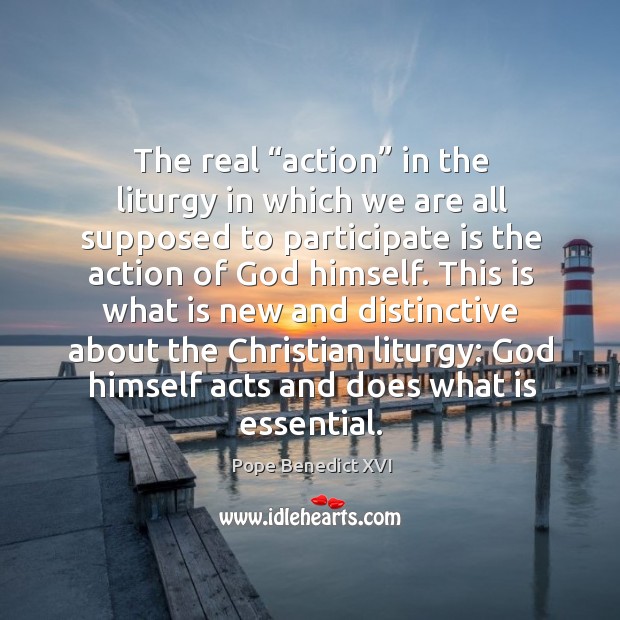The real “action” in the liturgy in which we are all supposed to participate is the action of God himself. Pope Benedict XVI Picture Quote
