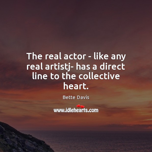 The real actor – like any real artistj- has a direct line to the collective heart. Bette Davis Picture Quote