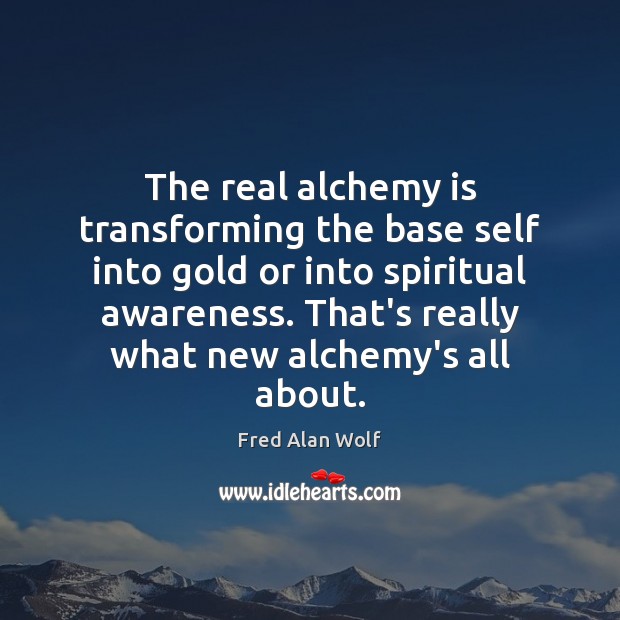 The real alchemy is transforming the base self into gold or into Image