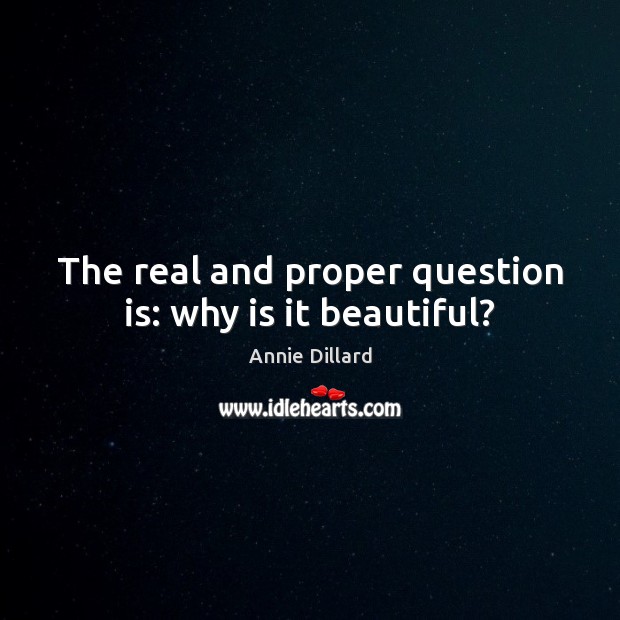 The real and proper question is: why is it beautiful? Annie Dillard Picture Quote