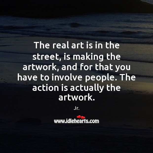 The real art is in the street, is making the artwork, and Jr. Picture Quote