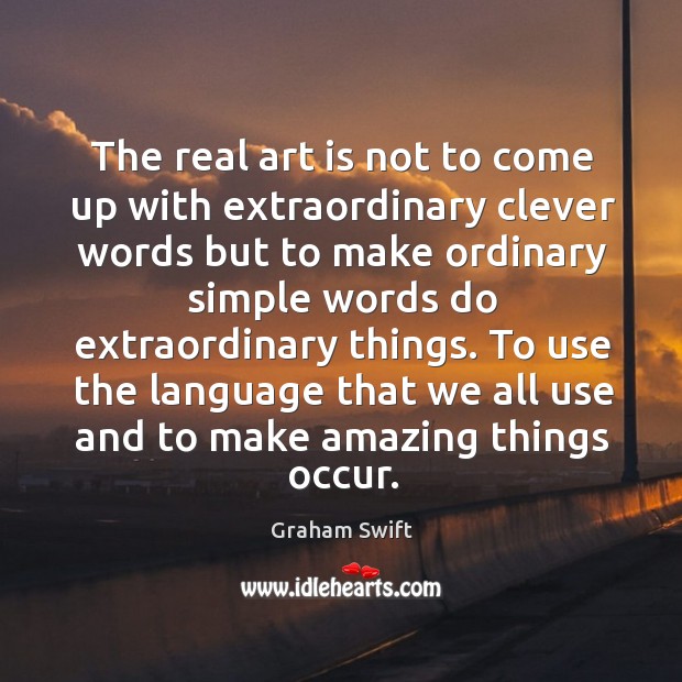 The real art is not to come up with extraordinary clever words Graham Swift Picture Quote
