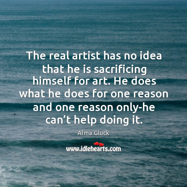 The real artist has no idea that he is sacrificing himself for art. Alma Gluck Picture Quote