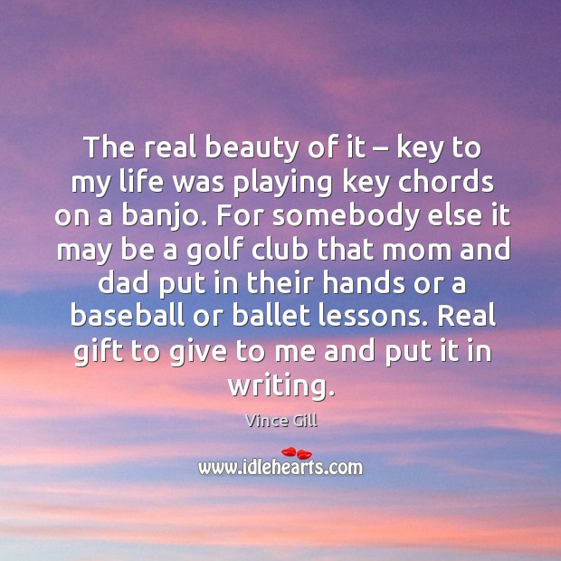 The real beauty of it – key to my life was playing key chords on a banjo. 
