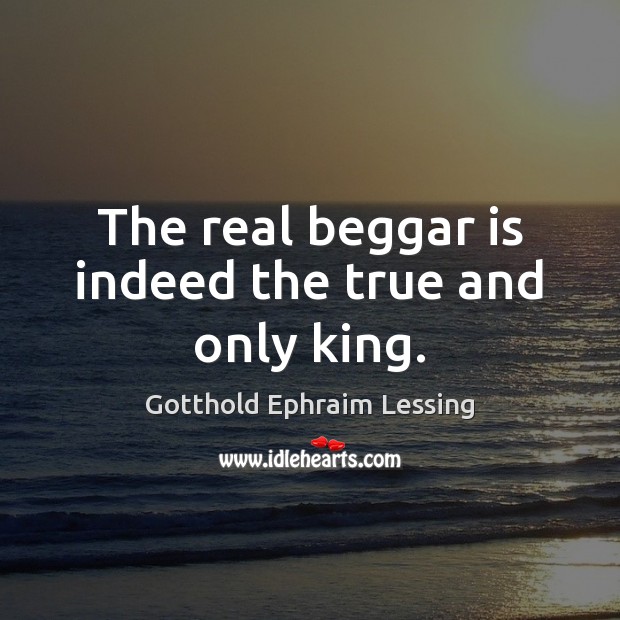 The real beggar is indeed the true and only king. Gotthold Ephraim Lessing Picture Quote