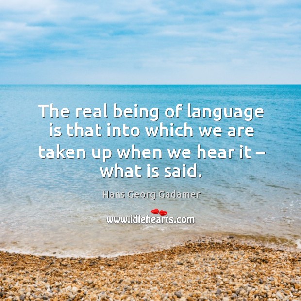 The real being of language is that into which we are taken up when we hear it – what is said. Hans Georg Gadamer Picture Quote
