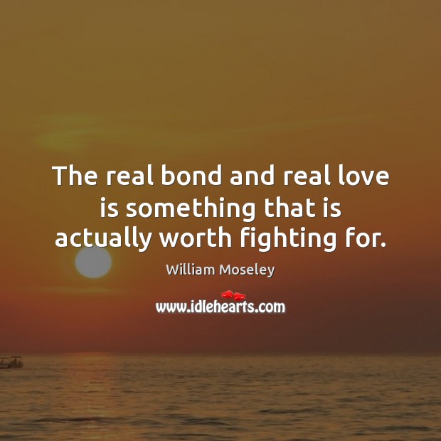 The real bond and real love is something that is actually worth fighting for. William Moseley Picture Quote