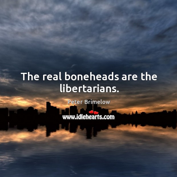 The real boneheads are the libertarians. Peter Brimelow Picture Quote