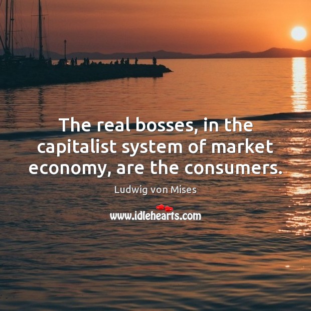 The real bosses, in the capitalist system of market economy, are the consumers. Ludwig von Mises Picture Quote