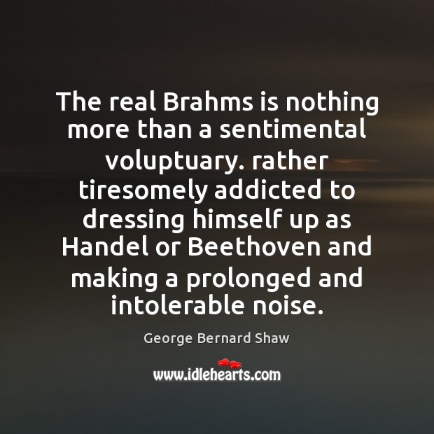 The real Brahms is nothing more than a sentimental voluptuary. rather tiresomely Image
