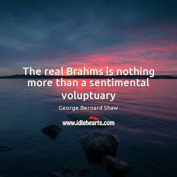 The real Brahms is nothing more than a sentimental voluptuary George Bernard Shaw Picture Quote