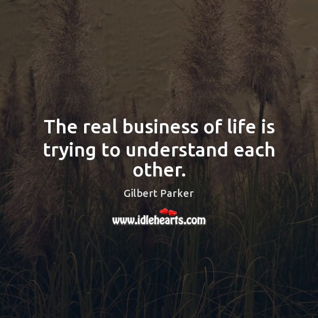 The real business of life is trying to understand each other. Gilbert Parker Picture Quote
