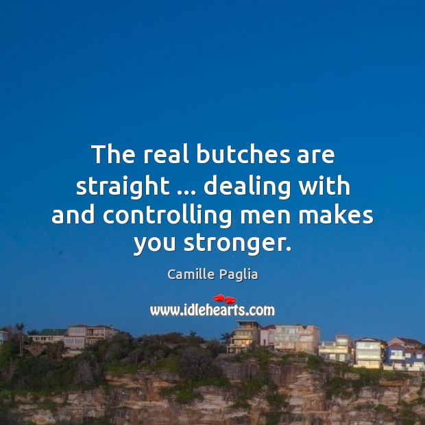 The real butches are straight … dealing with and controlling men makes you stronger. Image