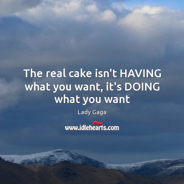 The real cake isn’t HAVING what you want, it’s DOING what you want Lady Gaga Picture Quote