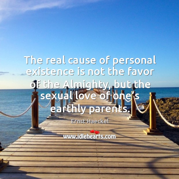 The real cause of personal existence is not the favor of the almighty, but the sexual love of one’s earthly parents. Ernst Haeckel Picture Quote