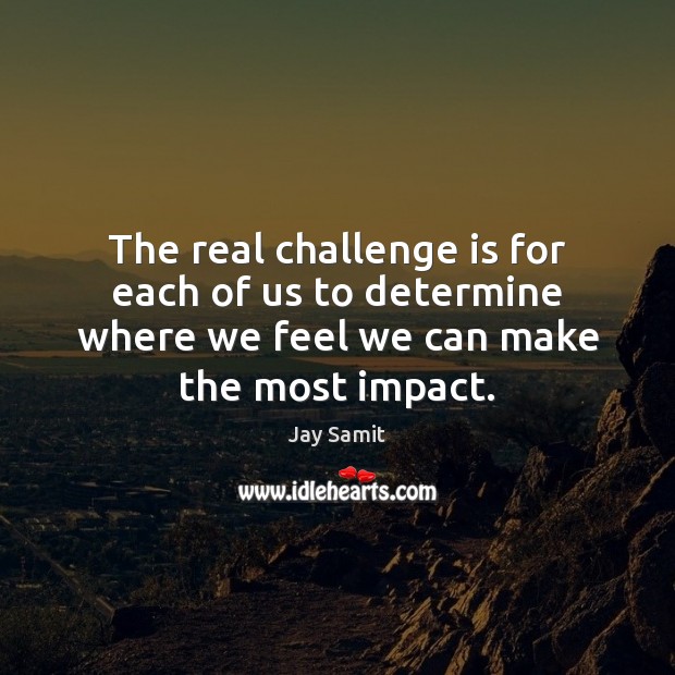 The real challenge is for each of us to determine where we 