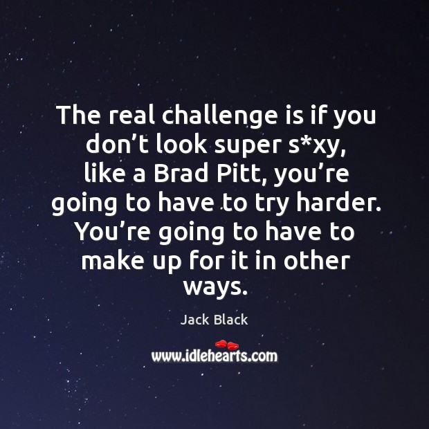 The real challenge is if you don’t look super s*xy, like a brad pitt Challenge Quotes Image