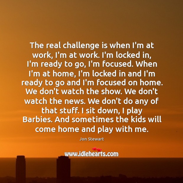 The real challenge is when I’m at work, I’m at work. I’m Jon Stewart Picture Quote