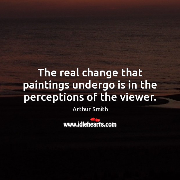 The real change that paintings undergo is in the perceptions of the viewer. Arthur Smith Picture Quote