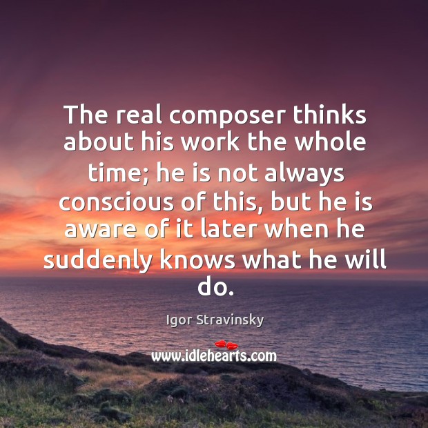 The real composer thinks about his work the whole time; Igor Stravinsky Picture Quote