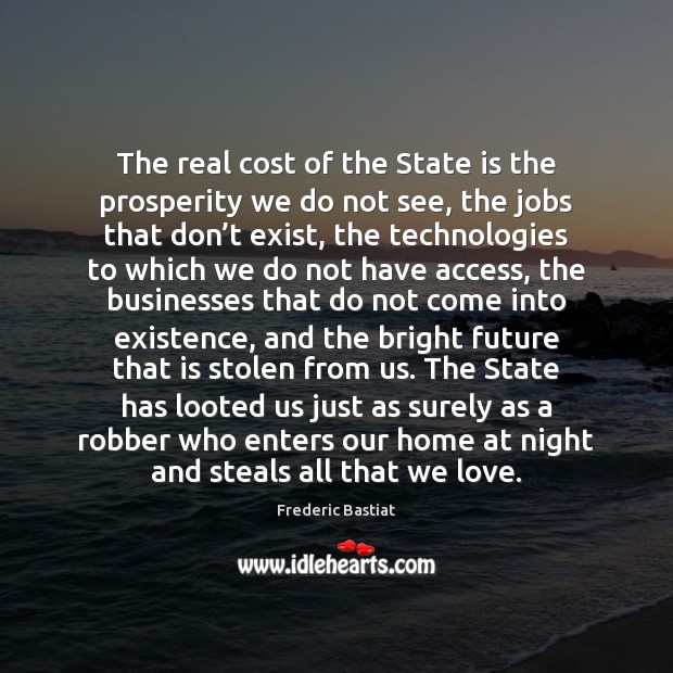 The real cost of the State is the prosperity we do not Frederic Bastiat Picture Quote