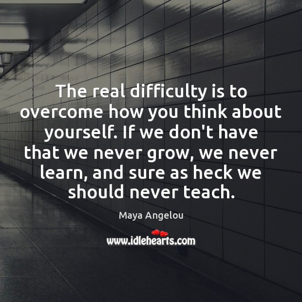 The real difficulty is to overcome how you think about yourself. If 