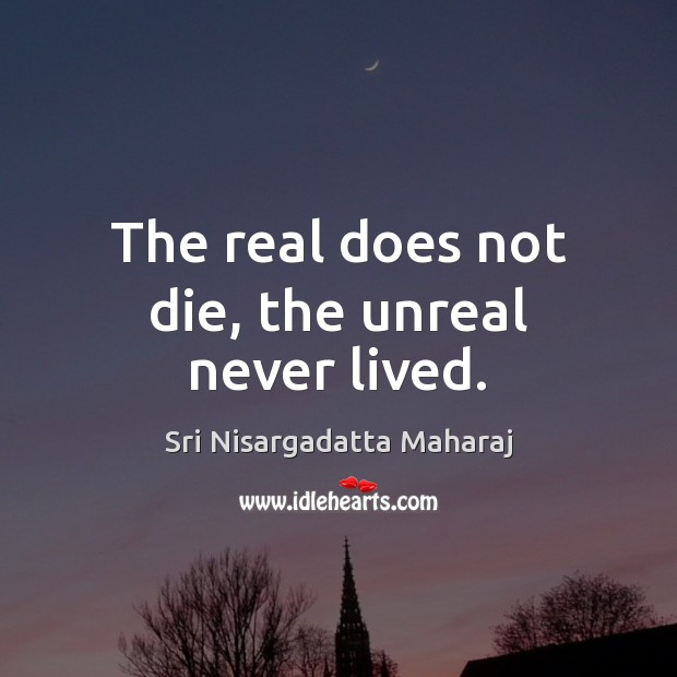 The real does not die, the unreal never lived. Sri Nisargadatta Maharaj Picture Quote