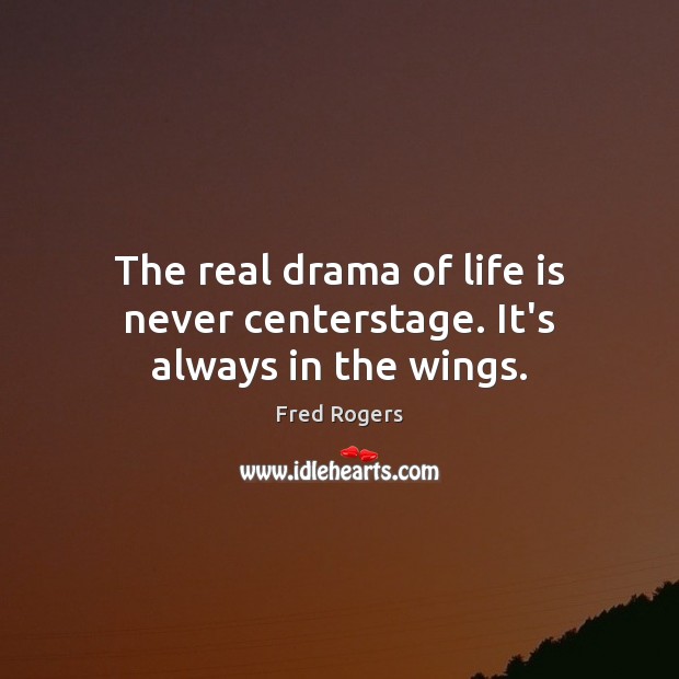 The real drama of life is never centerstage. It’s always in the wings. Fred Rogers Picture Quote
