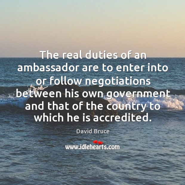 The real duties of an ambassador are to enter into or follow negotiations between his own David Bruce Picture Quote