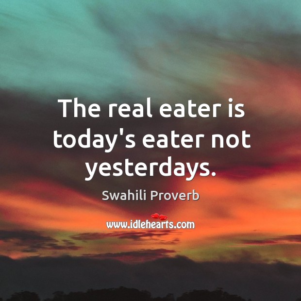 The real eater is today’s eater not yesterdays. Swahili Proverbs Image