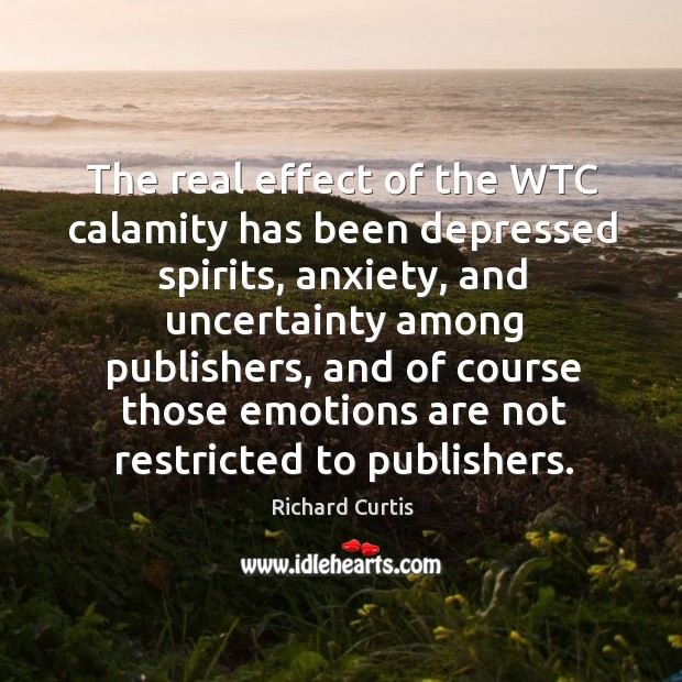 The real effect of the wtc calamity has been depressed spirits, anxiety, and uncertainty among publishers Richard Curtis Picture Quote