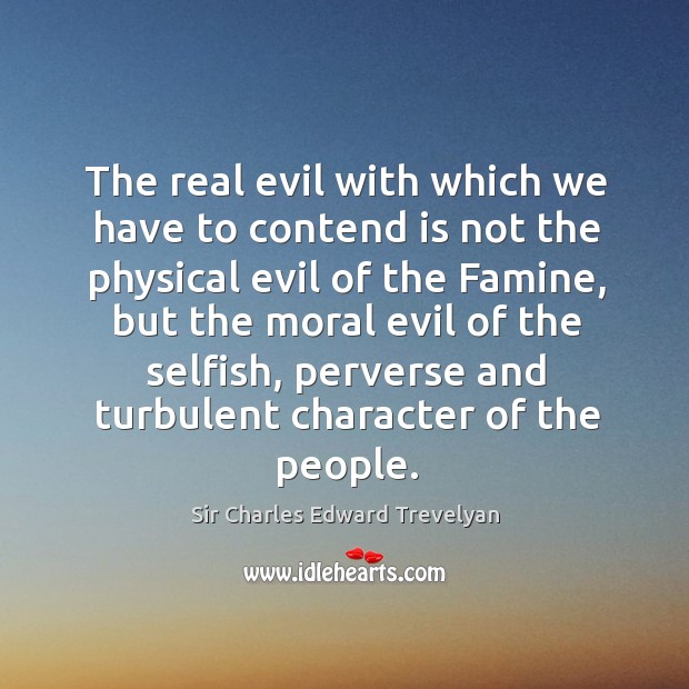 The real evil with which we have to contend is not the physical evil of the famine Sir Charles Edward Trevelyan Picture Quote