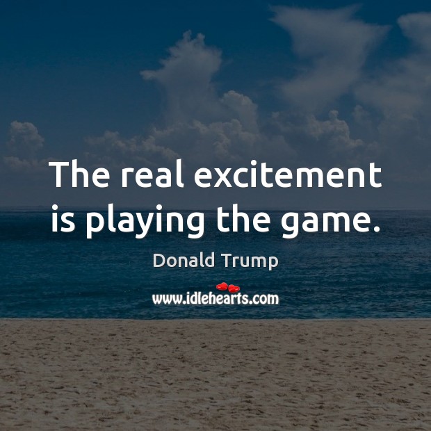 The real excitement is playing the game. Donald Trump Picture Quote