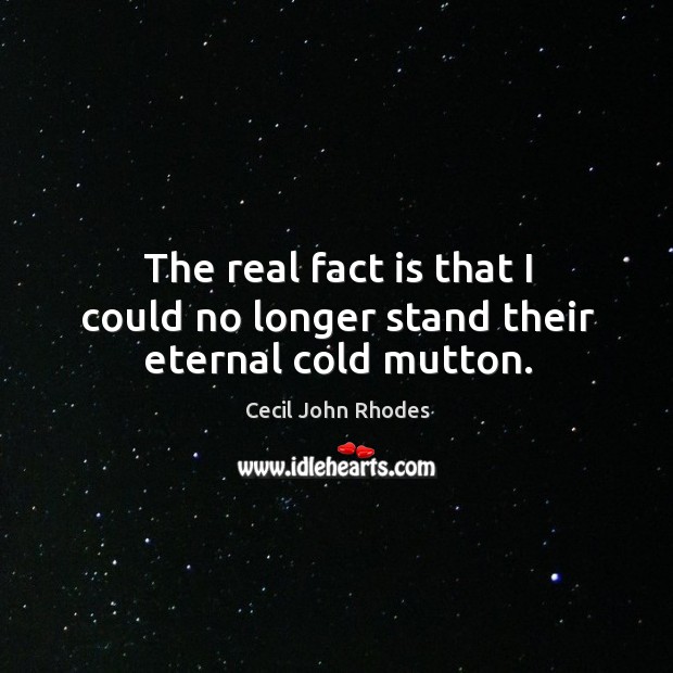 The real fact is that I could no longer stand their eternal cold mutton. Cecil John Rhodes Picture Quote