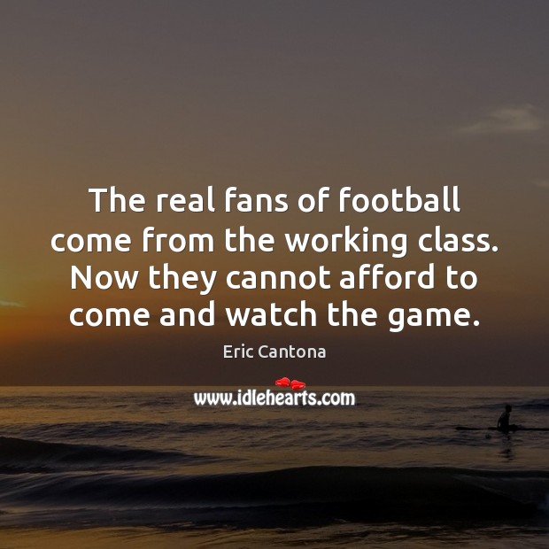 The real fans of football come from the working class. Now they Eric Cantona Picture Quote
