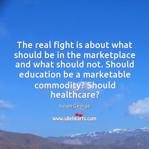 The real fight is about what should be in the marketplace and what should not. Susan George Picture Quote