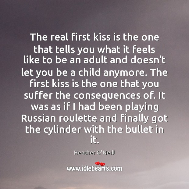 The real first kiss is the one that tells you what it Heather O’Neill Picture Quote