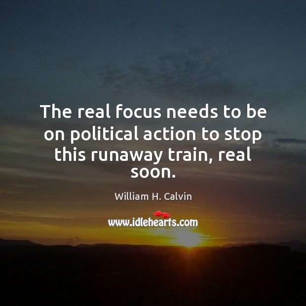 The real focus needs to be on political action to stop this runaway train, real soon. William H. Calvin Picture Quote
