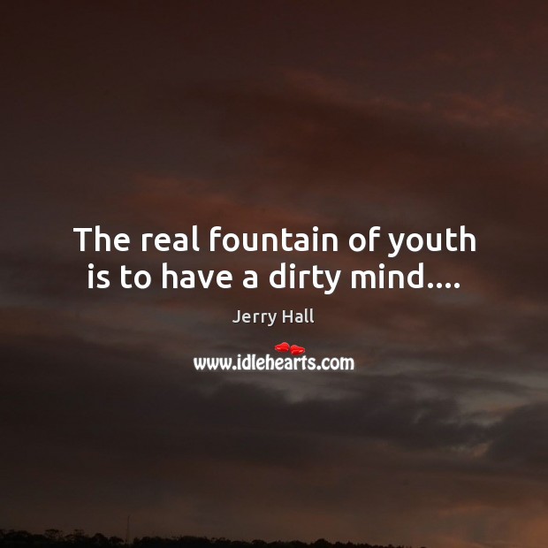 The real fountain of youth is to have a dirty mind…. Jerry Hall Picture Quote