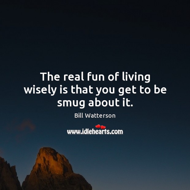 The real fun of living wisely is that you get to be smug about it. Bill Watterson Picture Quote