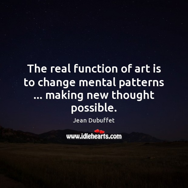 The real function of art is to change mental patterns … making new thought possible. Jean Dubuffet Picture Quote