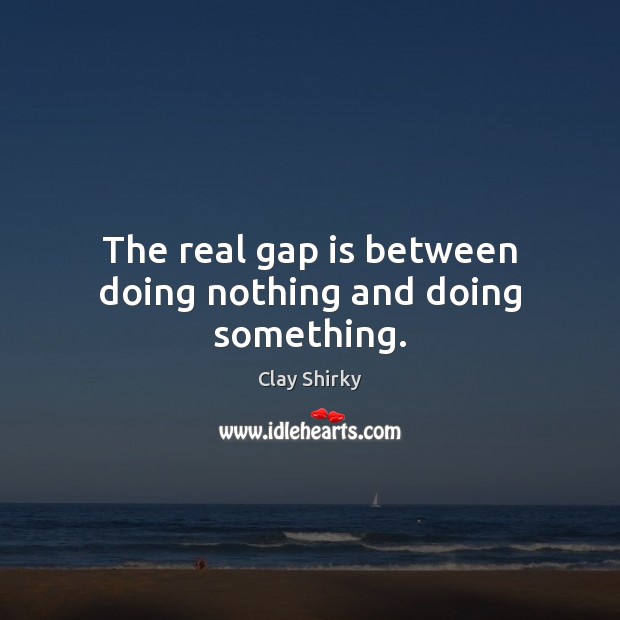 The real gap is between doing nothing and doing something. Clay Shirky Picture Quote