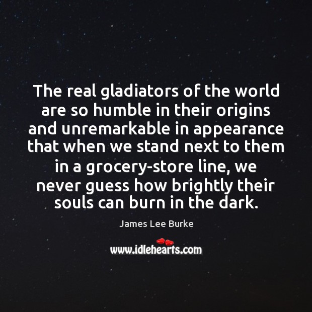 The real gladiators of the world are so humble in their origins James Lee Burke Picture Quote