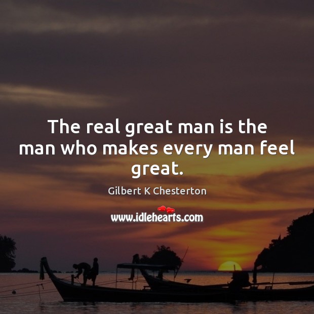 The real great man is the man who makes every man feel great. Gilbert K Chesterton Picture Quote