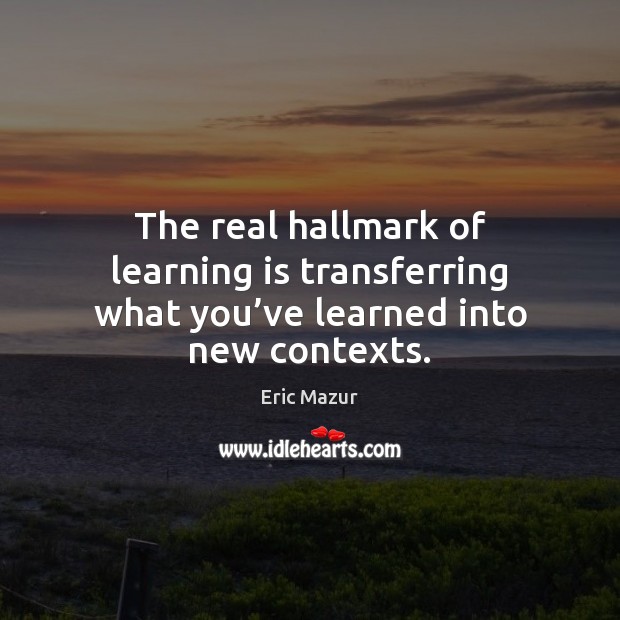 The real hallmark of learning is transferring what you’ve learned into new contexts. Learning Quotes Image