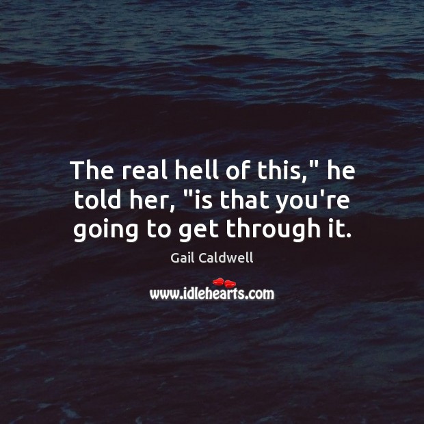The real hell of this,” he told her, “is that you’re going to get through it. Gail Caldwell Picture Quote