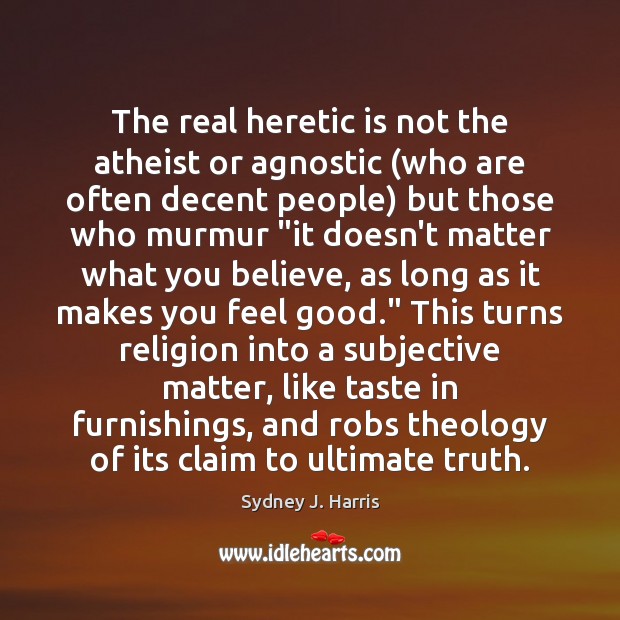 The real heretic is not the atheist or agnostic (who are often Sydney J. Harris Picture Quote