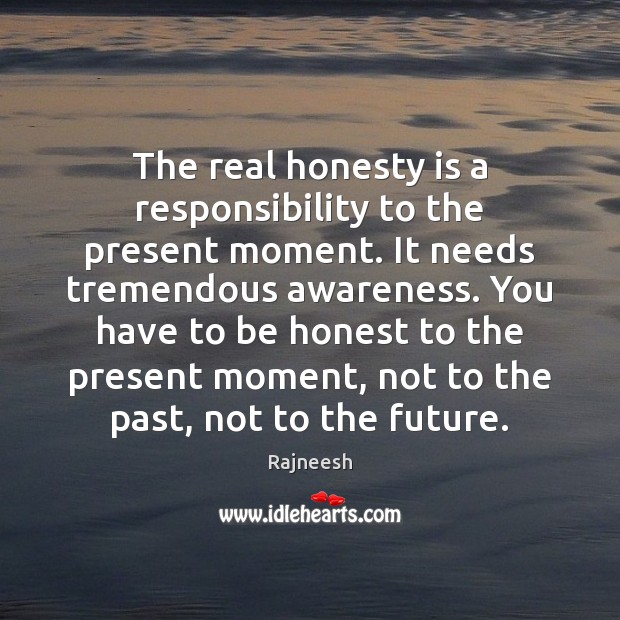 The real honesty is a responsibility to the present moment. It needs Image